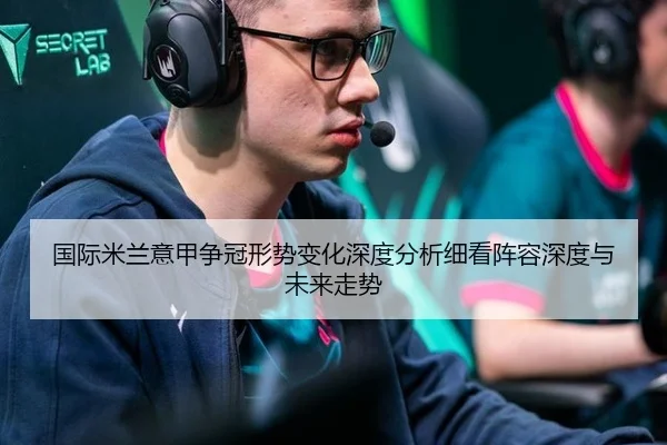 国际米兰意甲争冠形势变化深度分析细看阵容深度与未来走势