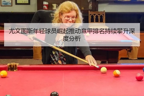尤文图斯年轻球员崛起推动意甲排名持续攀升深度分析