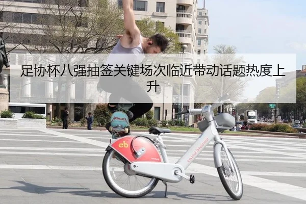 足协杯八强抽签关键场次临近带动话题热度上升
